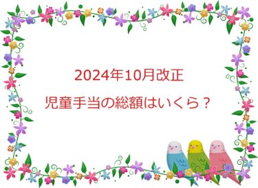 2024年10月改正。児童手当の総額はいくら